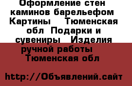 Оформление стен, каминов барельефом. Картины. - Тюменская обл. Подарки и сувениры » Изделия ручной работы   . Тюменская обл.